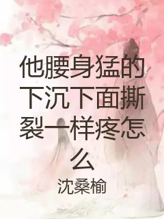 他腰身猛的下沉下面撕裂一样疼怎么封面