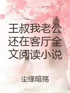 王叔我老公还在客厅全文阅读小说封面